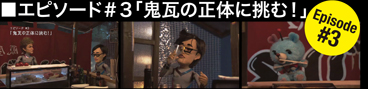 エピソード #3 ｢鬼瓦の正体に挑む！｣