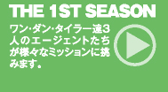 THE 1ST SEASON ： ワン・ダン・タイラー達3人のエージェントたちが様々なミッションに挑みます。