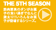 THE 5TH SEASON ： 筋肉要員のダンがお菓子の食い過ぎでなんと激太り!!いろんなお菓子が登場するシリーズ